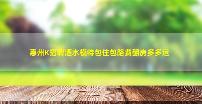 惠州K招聘酒水模特包住包路费翻房多多运
